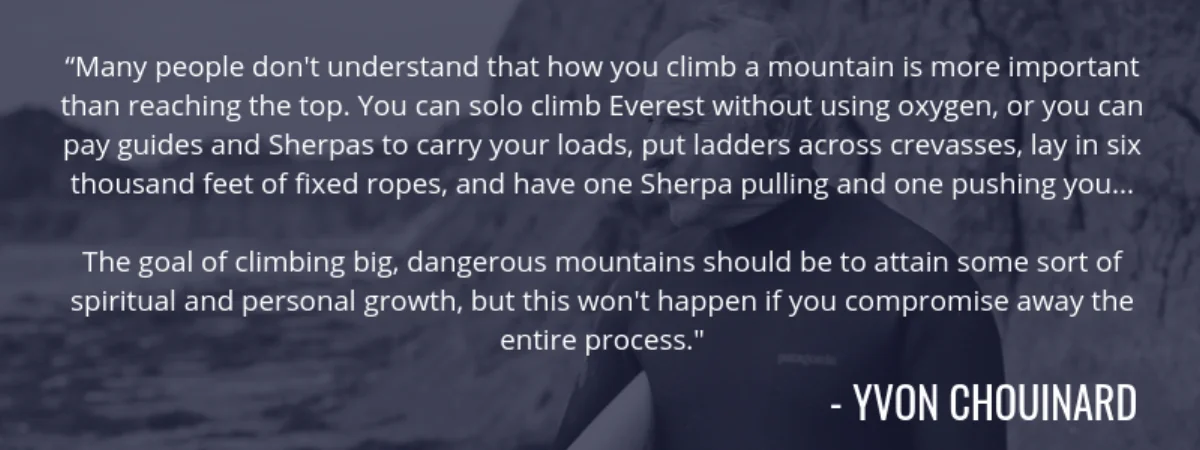 Yvon Chouinard quote: "Many people don't understand that how you climb a mountain is more important than reaching the top. The goal of climbing big, dangerous mountains should be to attain some sort of spiritual and personal growth, but this won't happen if you compromise away the entire process."