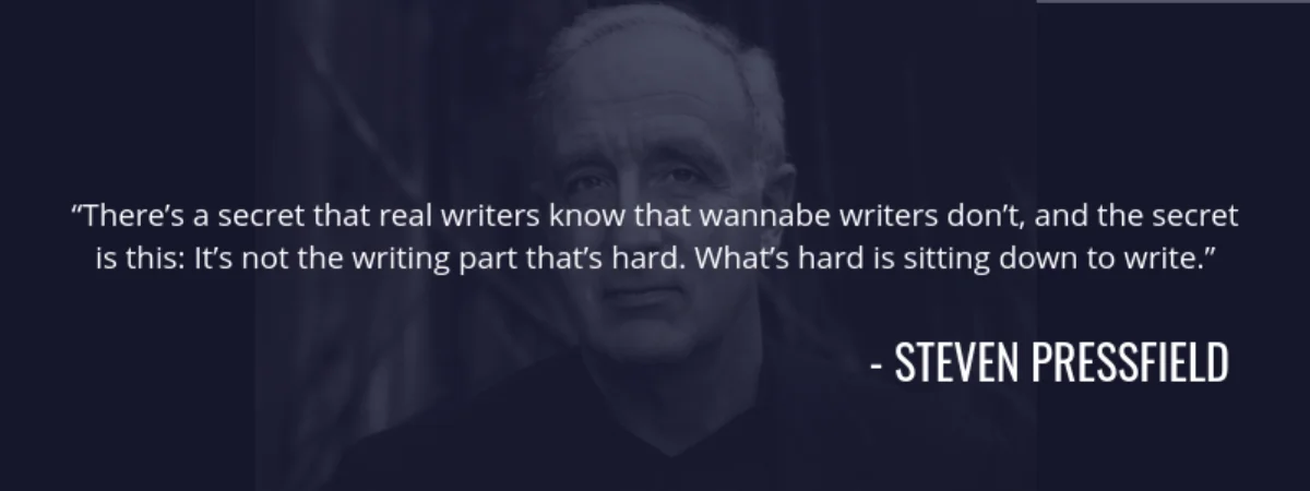 Steven Pressfield quote: "There's a secret that real writers know that wannabe writers don't, and the secret is this: It's not the writing part that's hard. What's hard is sitting down to write."